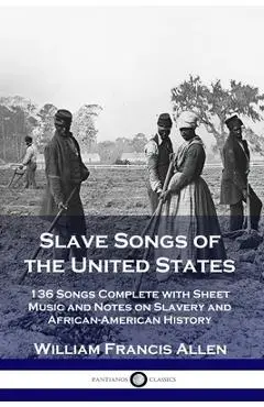 Slave Songs of the United States: 136 Songs Complete with Sheet Music and Notes on Slavery and African-American History - William Francis Allen