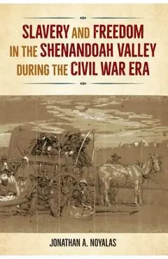 Slavery and Freedom in the Shenandoah Valley during the Civil War Era - Jonathan A. Noyalas