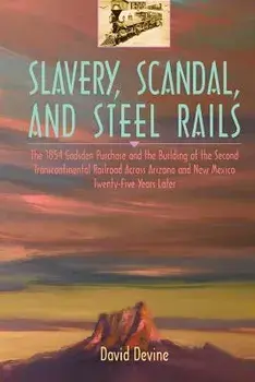 Slavery, Scandal, and Steel Rails: The 1854 Gadsden Purchase and the Building of the Second Transcontinental Railroad Across Arizona and New Mexico Tw, Paperback/David Devine