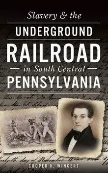 Slavery & the Underground Railroad in South Central Pennsylvania, Hardcover/Cooper H. Wingert