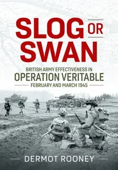 Slog or Swan: British Army Effectiveness in Operation Veritable, February and March 1945, Hardback/Dermot Rooney