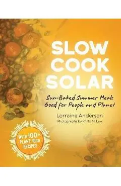 Slow Cook Solar: Sun-Baked Summer Meals Good for People and Planet - Lorraine Anderson