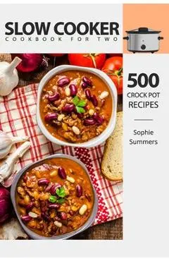Slow Cooker Cookbook for Two - 500 Crock Pot Recipes: Nutritious Recipe Book for Beginners and Pros - Sophie Summers