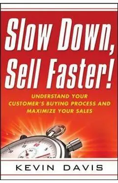 Slow Down, Sell Faster!: Understand Your Customer's Buying Process and Maximize Your Sales - Kevin Davis