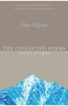 Slow Pilgrim: The Collected Poems - Scott Cairns