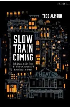 Slow Train Coming: Bob Dylan’s Girl from the North Country and Broadway's Rebirth - Todd Almond