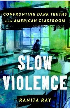 Slow Violence: Confronting Dark Truths in the American Classroom - Ranita Ray