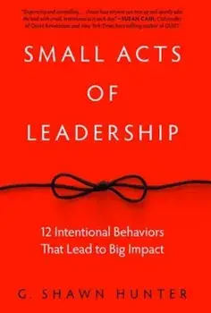 Small Acts of Leadership: 12 Intentional Behaviors That Lead to Big Impact, Hardcover/G. Shawn Hunter