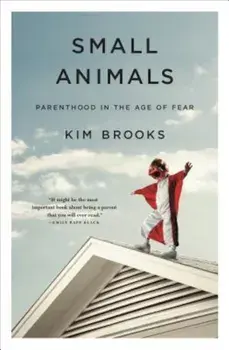 Small Animals: Parenthood in the Age of Fear, Hardcover/Kim Brooks