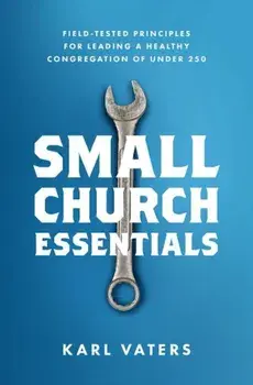 Small Church Essentials: Field-Tested Principles for Leading a Healthy Congregation of Under 250, Paperback/Karl Vaters