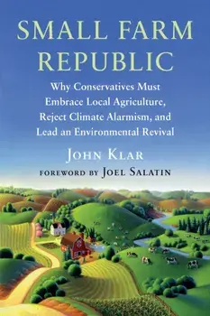 Small Farm Republic. Why Conservatives Must Embrace Local Agriculture, Reject Climate Alarmism, and Lead an Environmental Revival, Paperback/John Klar