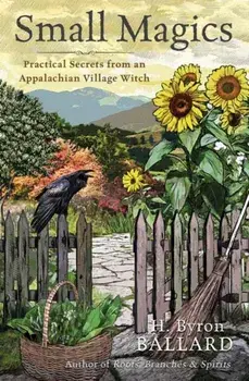 Small Magics. Practical Secrets from an Appalachian Village Witch, Paperback/H Byron Ballard