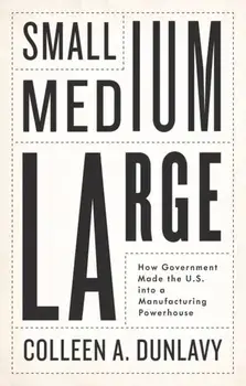 Small, Medium, Large. How Government Made the U.S. into a Manufacturing Powerhouse, Hardback/Colleen A. Dunlavy