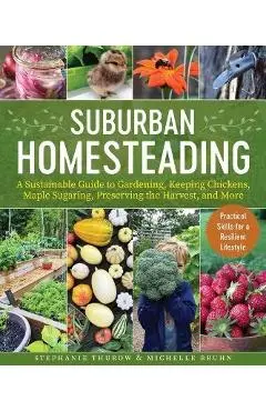 Small-Scale Homesteading: A Sustainable Guide to Gardening, Keeping Chickens, Maple Sugaring, Preserving the Harvest, and More - Stephanie Thurow
