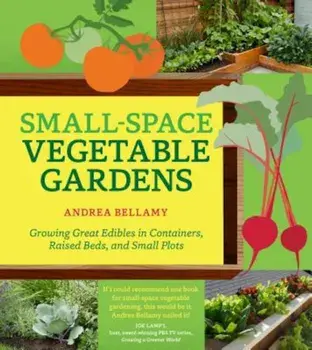 Small-Space Vegetable Gardens: Growing Great Edibles in Containers, Raised Beds, and Small Plots, Paperback/Andrea Bellamy