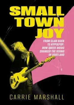 Small Town Joy. From Glam Rock to Hyperpop: How Queer Music Changed the Sound of Scotland, Paperback/Carrie Marshall