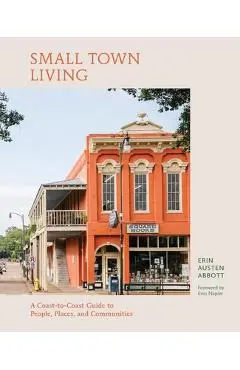 Small Town Living: A Coast-To-Coast Guide to People, Places, and Communities - Erin Austen Abbott