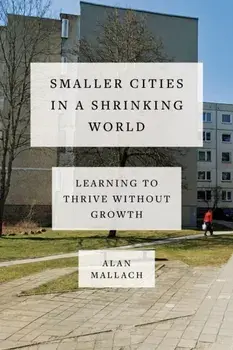 Smaller Cities in a Shrinking World. Learning to Thrive Without Growth, Hardback/Alan Mallach