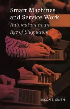Smart Machines and Service Work: Automation in an Age of Stagnation, Hardcover/Jason E. Smith