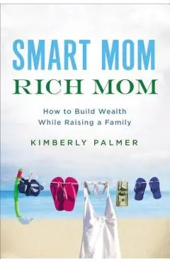 Smart Mom, Rich Mom: How to Build Wealth While Raising a Family - Kimberly Palmer