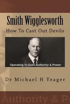 Smith Wigglesworth: How To Cast Out Devils, Paperback/Michael H. Yeager
