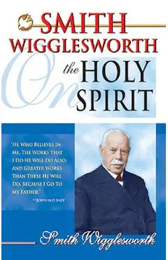 Smith Wigglesworth on the Holy Spirit - Smith Wigglesworth