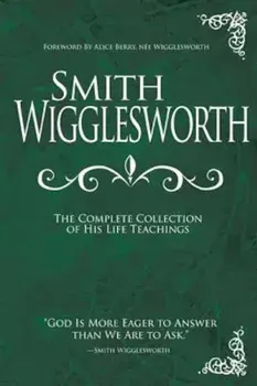 Smith Wigglesworth: The Complete Collection of His Life Teachings, Hardcover/Smith Wigglesworth