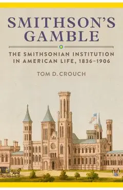 Smithson's Gamble: The Smithsonian Institution in American Life, 1836-1906 - Tom D. Crouch