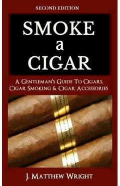 Smoke A Cigar: A Gentleman's Quick & Easy Guide To Cigars, Cigar Smoking & Cigar Accessories (Tips for Beginners) - SECOND EDITION - J. Matthew Wright