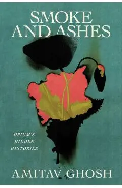 Smoke and Ashes: Opium's Hidden Histories - Amitav Ghosh