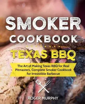 Smoker Cookbook: Texas Bbq: The Art of Making Texas BBQ for Real Pitmasters, Complete Smoker Cookbook for Irresistible Barbecue, Paperback/Roger Murphy