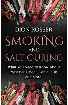 Smoking and Salt Curing: What You Need to Know About Preserving Meat, Game, Fish, and More! - Dion Rosser