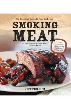 Smoking Meat: The Essential Guide to Real Barbecue - Jeff Phillips