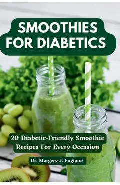 Smoothies For Diabetics: 20 Diabetic-Friendly Smoothie Recipes For Every Occasion - Margery J. England