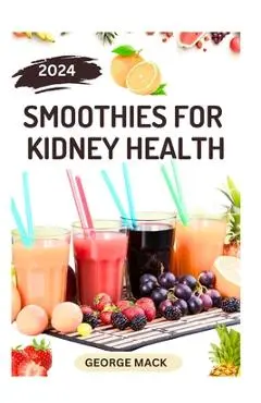 Smoothies for Kidney Health: 40 Delicious and Nutritious Fruits Blends to Detoxify and Prevent Renal Failure - George Mack