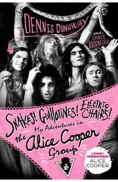 Snakes! Guillotines! Electric Chairs!: My Adventures in the Alice Cooper Group - Dennis Dunaway