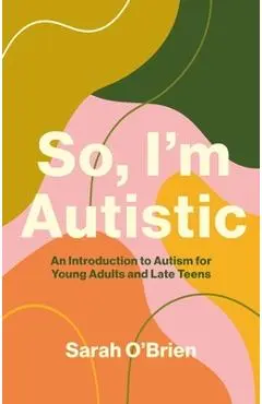So, I'm Autistic: An Introduction to Autism for Young Adults and Late Teens - Sarah O'brien