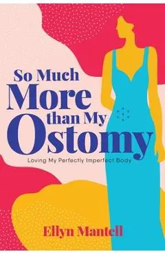 So Much More than My Ostomy: Loving My Perfectly Imperfect Body - Ellyn Mantell