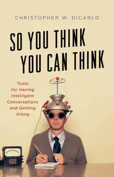 So You Think You Can Think: Tools for Having Intelligent Conversations and Getting Along, Hardcover/Christopher W. Dicarlo