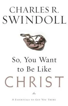 So, You Want to Be Like Christ?: Eight Essentials to Get You There - Charles R. Swindoll