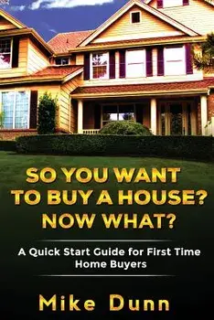 So You Want To Buy A House? Now What?: A Quick Start Guide for First Time Home Buyers, Paperback/Mike Dunn