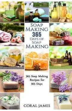 Soap Making: 365 Days of Soap Making: 365 Soap Making Recipes for 365 Days: Soap Making Recipes for 365 Days - Coral James