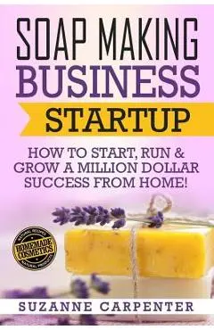 Soap Making Business Startup: How to Start, Run & Grow a Million Dollar Success From Home! - Suzanne Carpenter