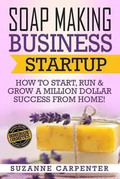 Soap Making Business Startup: How to Start, Run & Grow a Million Dollar Success from Home!, Paperback/Suzanne Carpenter