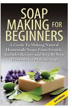 Soap Making for Beginners: A Guide to Making Natural Homemade Soaps from Scratch, Includes Recipes and Step by Step Processes for Making Soaps, Paperback/Lindsey P