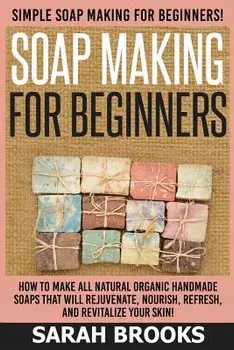 Soap Making for Beginners - Sarah Brooks: Simple Soap Making for Beginners! How to Make All Natural Organic Handmade Soaps That Will Rejuvenate, Nouri, Paperback/Sarah Brooks