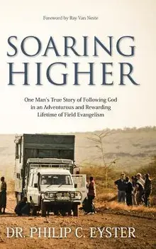 Soaring Higher: One Man's True Story of Following God in an Adventurous and Rewarding Lifetime of Field Evangelism, Hardcover/Eyster