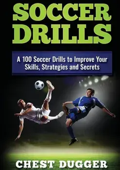 Soccer Drills: A 100 Soccer Drills to Improve Your Skills, Strategies and Secrets, Paperback/Chest Dugger