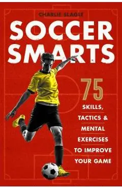 Soccer Smarts: 75 Skills, Tactics & Mental Exercises to Improve Your Game - Charlie Slagle