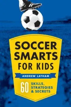Soccer Smarts for Kids: 60 Skills, Strategies, and Secrets, Paperback/Andrew Latham